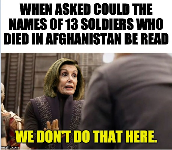I guess more disrespect was to be expected from this "administration" | WHEN ASKED COULD THE NAMES OF 13 SOLDIERS WHO DIED IN AFGHANISTAN BE READ; WE DON'T DO THAT HERE. | image tagged in we don't do that here,joe biden,nancy pelosi,democrats,traitors | made w/ Imgflip meme maker