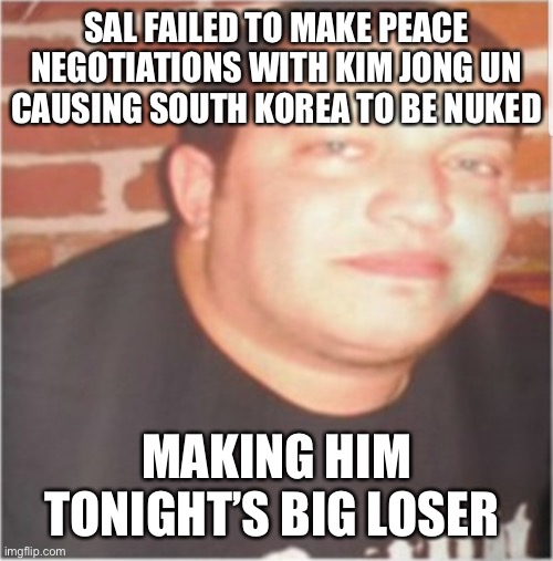 Msks | SAL FAILED TO MAKE PEACE NEGOTIATIONS WITH KIM JONG UN CAUSING SOUTH KOREA TO BE NUKED; MAKING HIM TONIGHT’S BIG LOSER | image tagged in sal vulcano | made w/ Imgflip meme maker