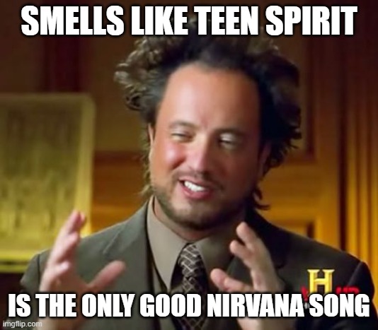 Ancient Aliens Meme | SMELLS LIKE TEEN SPIRIT; IS THE ONLY GOOD NIRVANA SONG | image tagged in memes,ancient aliens | made w/ Imgflip meme maker