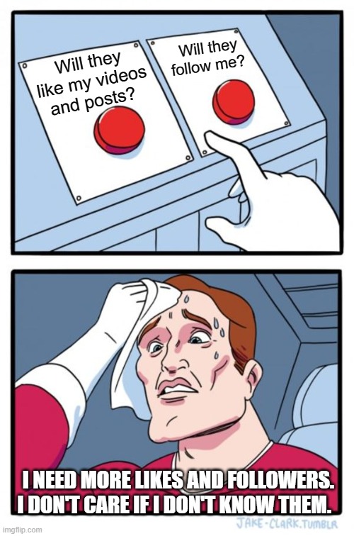 Anxiety today on social media | Will they follow me? Will they like my videos and posts? I NEED MORE LIKES AND FOLLOWERS. I DON'T CARE IF I DON'T KNOW THEM. | image tagged in memes,two buttons | made w/ Imgflip meme maker