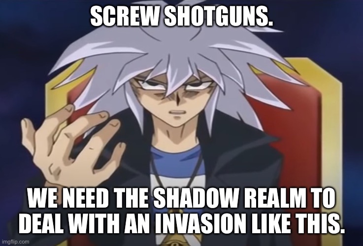 Yami Bakura wants something from you... | SCREW SHOTGUNS. WE NEED THE SHADOW REALM TO DEAL WITH AN INVASION LIKE THIS. | image tagged in yami bakura wants something from you | made w/ Imgflip meme maker