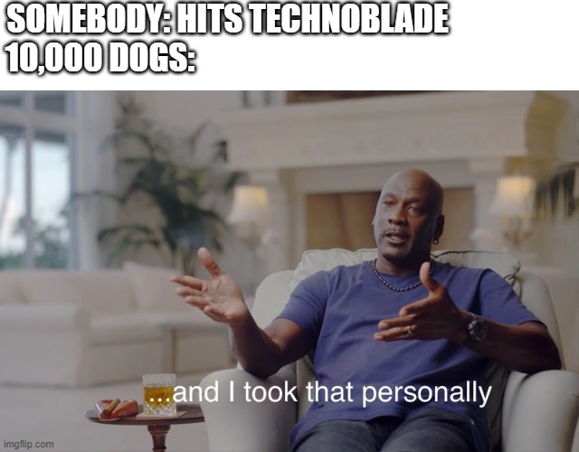 and I took that personally | SOMEBODY: HITS TECHNOBLADE                   
10,000 DOGS: | image tagged in and i took that personally | made w/ Imgflip meme maker
