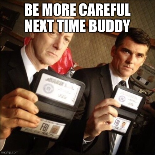 FBI | BE MORE CAREFUL NEXT TIME BUDDY | image tagged in fbi | made w/ Imgflip meme maker