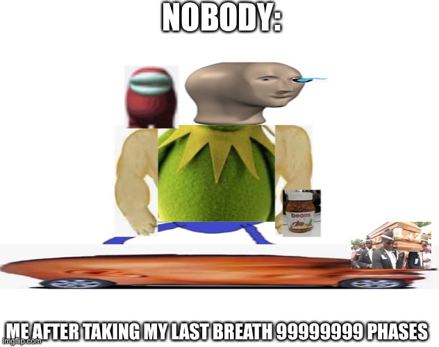 NOBODY:; ME AFTER TAKING MY LAST BREATH 99999999 PHASES | made w/ Imgflip meme maker