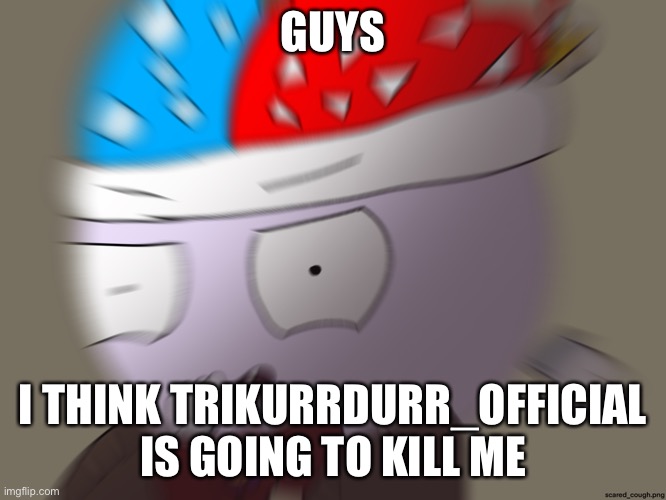 scared_cough.png | GUYS; I THINK TRIKURRDURR_OFFICIAL IS GOING TO KILL ME | image tagged in scared_cough png | made w/ Imgflip meme maker