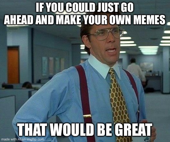 Imgflip’s AI meme generator officially asks you to make your own memes. He’s sick and tired of your criticism!!! | IF YOU COULD JUST GO AHEAD AND MAKE YOUR OWN MEMES; THAT WOULD BE GREAT | image tagged in memes,that would be great,ai meme,making memes | made w/ Imgflip meme maker