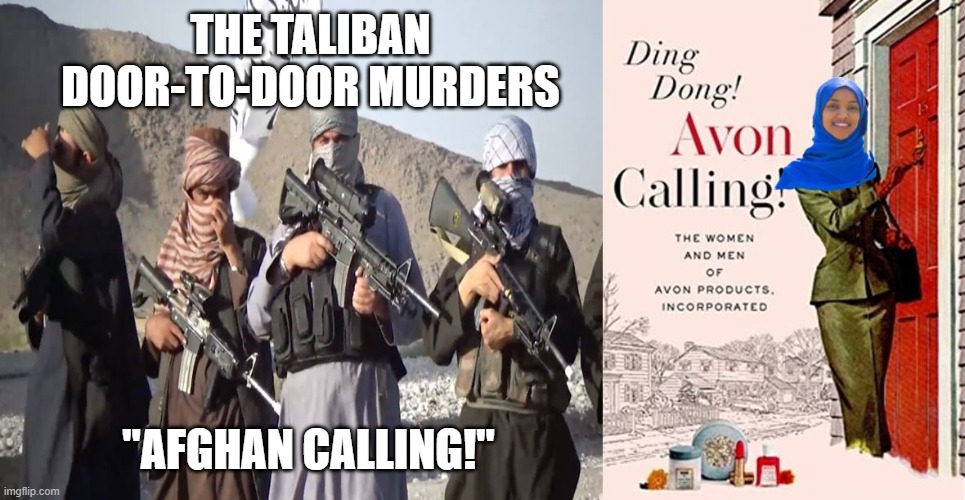 We Can't Forget Your Contributions, Omar! | THE TALIBAN DOOR-TO-DOOR MURDERS; "AFGHAN CALLING!" | image tagged in afghanistan,squad,joe biden,democratic socialism,murder | made w/ Imgflip meme maker