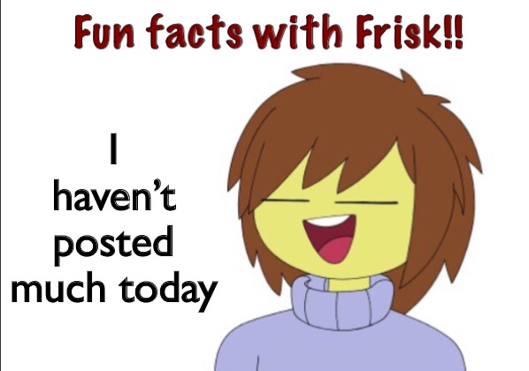 Fun Facts With Frisk!! | I haven’t posted much today | image tagged in fun facts with frisk | made w/ Imgflip meme maker