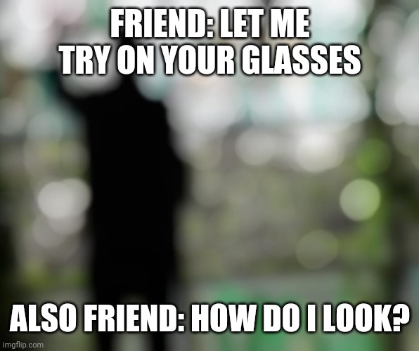 FRIEND: LET ME TRY ON YOUR GLASSES; ALSO FRIEND: HOW DO I LOOK? | image tagged in funny memes | made w/ Imgflip meme maker
