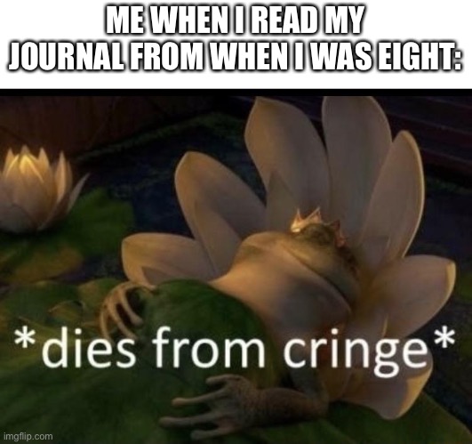 The cringeist cringe | ME WHEN I READ MY JOURNAL FROM WHEN I WAS EIGHT: | image tagged in dies from cringe | made w/ Imgflip meme maker