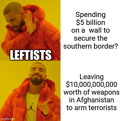 Priorities | Spending $5 billion on a  wall to secure the southern border? LEFTISTS; Leaving $10,000,000,000 worth of weapons in Afghanistan to arm terrorists | image tagged in memes,drake hotline bling | made w/ Imgflip meme maker