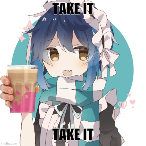 TAKE IT | TAKE IT; TAKE IT | image tagged in hehe i'm a maid now | made w/ Imgflip meme maker