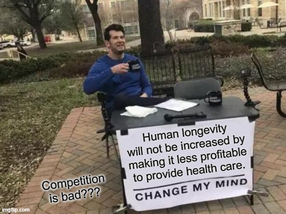 Longevity Requires Profitability | Human longevity will not be increased by making it less profitable to provide health care. Competition is bad??? | image tagged in memes,change my mind,healthcare,health,health insurance,health care | made w/ Imgflip meme maker