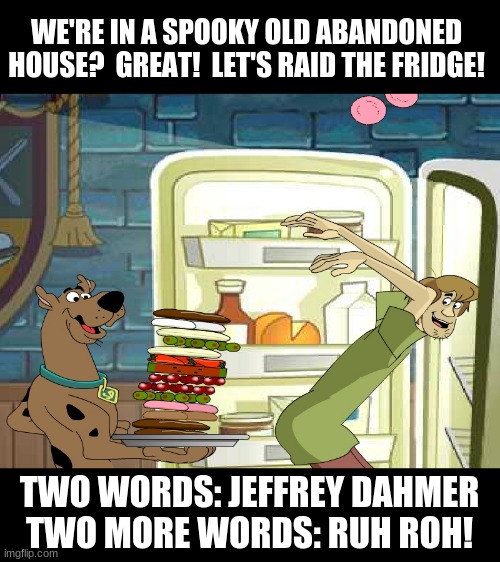 Raid the Fridge | WE'RE IN A SPOOKY OLD ABANDONED HOUSE?  GREAT!  LET'S RAID THE FRIDGE! TWO WORDS: JEFFREY DAHMER
TWO MORE WORDS: RUH ROH! | image tagged in scooby do,shaggy,refrigerator,jeffrey dahmer,cannibalism,ruh roh | made w/ Imgflip meme maker