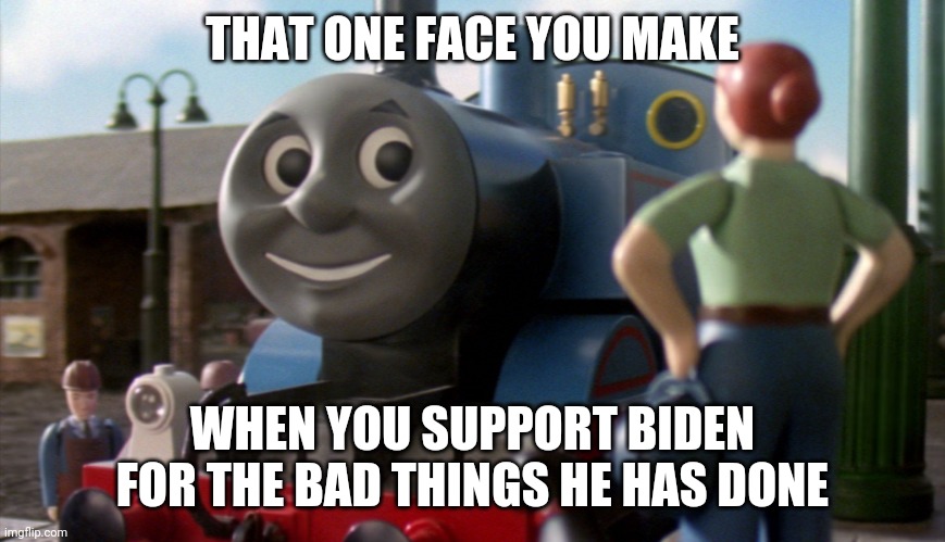 That face you make when | THAT ONE FACE YOU MAKE; WHEN YOU SUPPORT BIDEN FOR THE BAD THINGS HE HAS DONE | image tagged in thomas | made w/ Imgflip meme maker