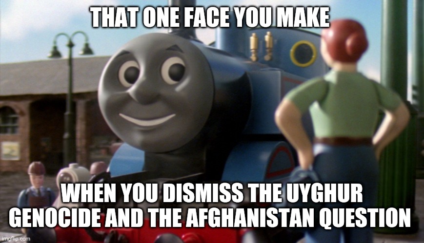 That face you make when | THAT ONE FACE YOU MAKE; WHEN YOU DISMISS THE UYGHUR GENOCIDE AND THE AFGHANISTAN QUESTION | image tagged in thomas | made w/ Imgflip meme maker