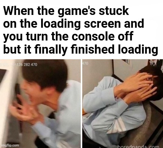 When the game's stuck on the loading screen and you turn the console off but it finally finished loading | made w/ Imgflip meme maker