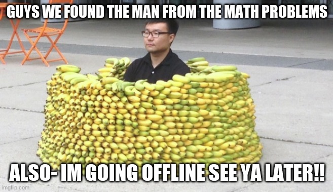 where banana? | GUYS WE FOUND THE MAN FROM THE MATH PROBLEMS; ALSO- IM GOING OFFLINE SEE YA LATER!! | made w/ Imgflip meme maker