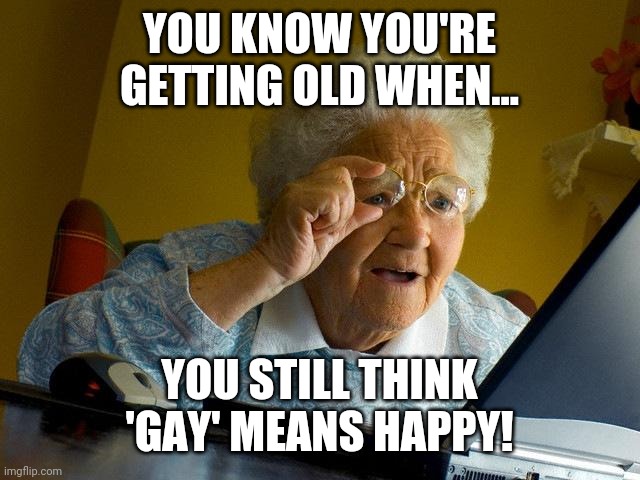 Grandma Finds The Internet Meme | YOU KNOW YOU'RE GETTING OLD WHEN... YOU STILL THINK 'GAY' MEANS HAPPY! | image tagged in memes,grandma finds the internet | made w/ Imgflip meme maker