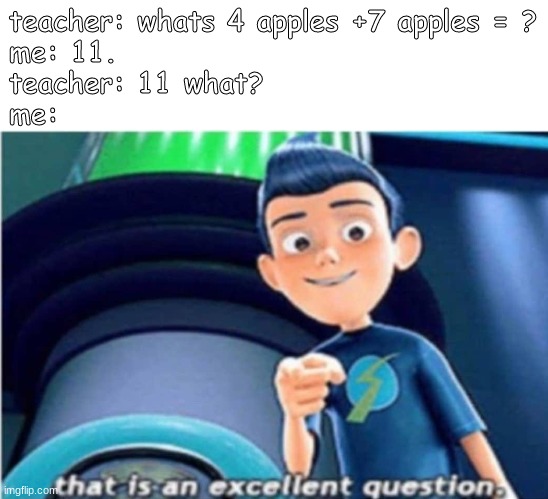 why are teachers like this? | teacher: whats 4 apples +7 apples = ?
me: 11.
teacher: 11 what?
me: | image tagged in that is an excellent question | made w/ Imgflip meme maker