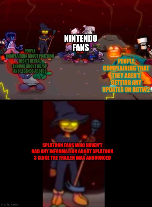 looking at twitter i realised i'm not wrong about this |  NINTENDO FANS; PEOPLE COMPLAINING THAT THEY AREN'T GETTING ANY UPDATES ON BOTW2; PEOPLE COMPLAINING ABOUT POKEMON DIDN'T REVEAL ENOUGH ABOUT BD/SP AND LEGENDS ARCEUS; SPLATOON FANS WHO HAVEN'T HAD ANY INFORMATION ABOUT SPLATOON 3 SINCE THE TRAILER WAS ANNOUNCED | image tagged in zardy's pure dissapointment | made w/ Imgflip meme maker