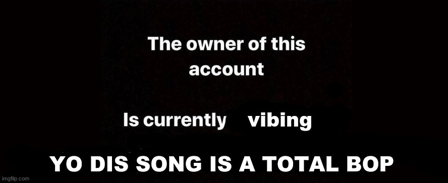 The owner of this account is currently | vibing; YO DIS SONG IS A TOTAL BOP | image tagged in the owner of this account is currently | made w/ Imgflip meme maker