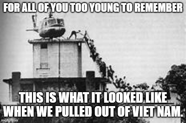 Viet Nam pullout | FOR ALL OF YOU TOO YOUNG TO REMEMBER; THIS IS WHAT IT LOOKED LIKE WHEN WE PULLED OUT OF VIET NAM. | image tagged in virt nam airlift | made w/ Imgflip meme maker