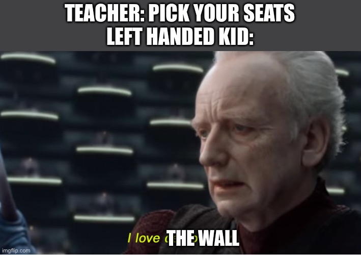 I posted this already but accidentally deleted it | TEACHER: PICK YOUR SEATS
LEFT HANDED KID:; THE WALL | image tagged in i love democracy | made w/ Imgflip meme maker