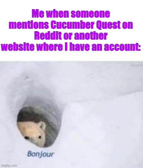 Bonjour | Me when someone mentions Cucumber Quest on Reddit or another website where I have an account: | image tagged in bonjour | made w/ Imgflip meme maker