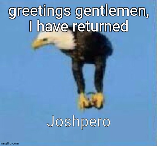 Joshpero uwu | greetings gentlemen, I have returned | made w/ Imgflip meme maker