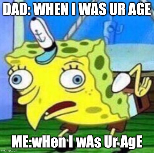 Sarcastic spongebob | DAD: WHEN I WAS UR AGE; ME:wHen I wAs Ur AgE | image tagged in sarcastic spongebob | made w/ Imgflip meme maker