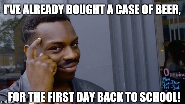 Roll Safe Think About It | I'VE ALREADY BOUGHT A CASE OF BEER, FOR THE FIRST DAY BACK TO SCHOOL! | image tagged in memes,roll safe think about it | made w/ Imgflip meme maker