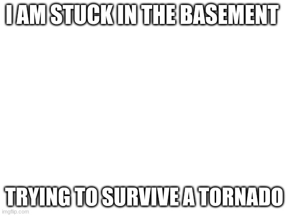 Quick News | I AM STUCK IN THE BASEMENT; TRYING TO SURVIVE A TORNADO | image tagged in blank white template | made w/ Imgflip meme maker