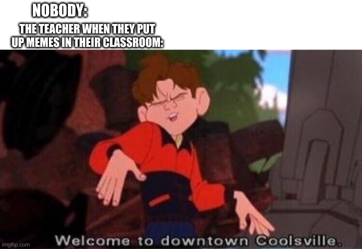 Welcome to Downtown Coolsville |  NOBODY:; THE TEACHER WHEN THEY PUT UP MEMES IN THEIR CLASSROOM: | image tagged in welcome to downtown coolsville | made w/ Imgflip meme maker