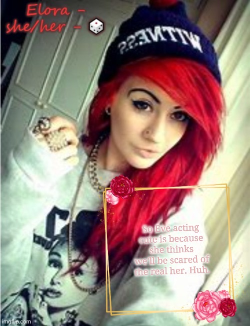 Elora | So Eve acting cute is because she thinks we'll be scared of the real her. Huh. | image tagged in elora | made w/ Imgflip meme maker