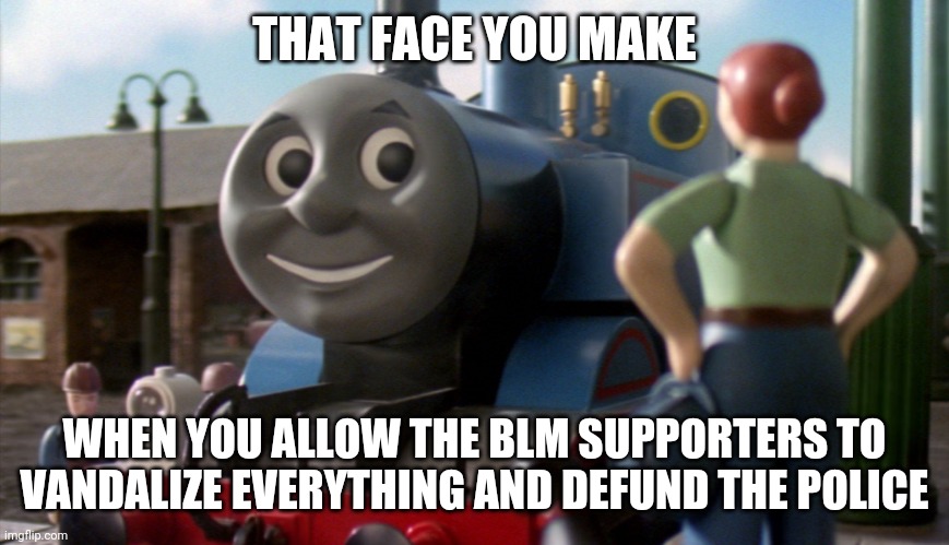 That face you make when |  THAT FACE YOU MAKE; WHEN YOU ALLOW THE BLM SUPPORTERS TO VANDALIZE EVERYTHING AND DEFUND THE POLICE | image tagged in thomas | made w/ Imgflip meme maker