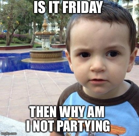 
IS IT FRIDAY THEN WHY AM I NOT PARTYING | made w/ Imgflip meme maker