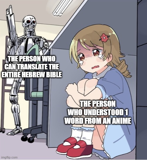 Anime Girl Hiding from Terminator | THE PERSON WHO CAN TRANSLATE THE ENTIRE HEBREW BIBLE; THE PERSON WHO UNDERSTOOD 1 WORD FROM AN ANIME | image tagged in anime girl hiding from terminator,memes,funny,gifs,demotivationals,pie charts | made w/ Imgflip meme maker