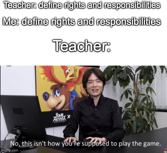 Well I'm Confused | Teacher: define rights and responsibilities; Me: define rights and responsibilities; Teacher: | image tagged in no that s not how your supposed to play the game | made w/ Imgflip meme maker
