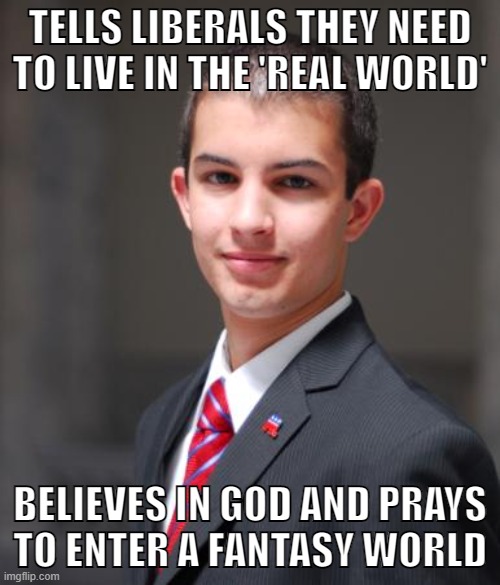 God and heaven aren't real and your faith is laughable | TELLS LIBERALS THEY NEED TO LIVE IN THE 'REAL WORLD'; BELIEVES IN GOD AND PRAYS
TO ENTER A FANTASY WORLD | image tagged in college conservative,christianity,christians,conservative logic,conservative hypocrisy,atheism | made w/ Imgflip meme maker