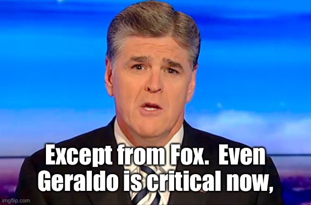 Sean Hannity Fox News | Except from Fox.  Even Geraldo is critical now, | image tagged in sean hannity fox news | made w/ Imgflip meme maker