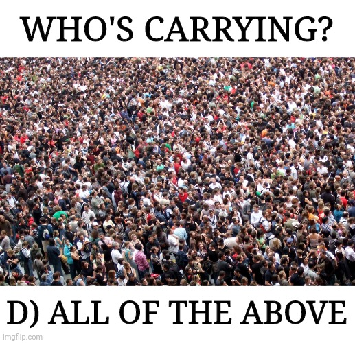 crowd of people | WHO'S CARRYING? D) ALL OF THE ABOVE | image tagged in crowd of people | made w/ Imgflip meme maker