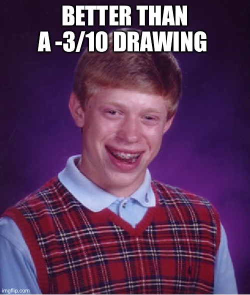 Bad Luck Brian Meme | BETTER THAN A -3/10 DRAWING | image tagged in memes,bad luck brian | made w/ Imgflip meme maker
