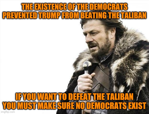 Brace Yourselves X is Coming Meme | THE EXISTENCE OF THE DEMOCRATS PREVENTED TRUMP FROM BEATING THE TALIBAN IF YOU WANT TO DEFEAT THE TALIBAN YOU MUST MAKE SURE NO DEMOCRATS EX | image tagged in memes,brace yourselves x is coming | made w/ Imgflip meme maker