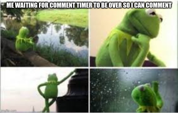 my head still hurts | ME WAITING FOR COMMENT TIMER TO BE OVER SO I CAN COMMENT | image tagged in waiting kermit | made w/ Imgflip meme maker