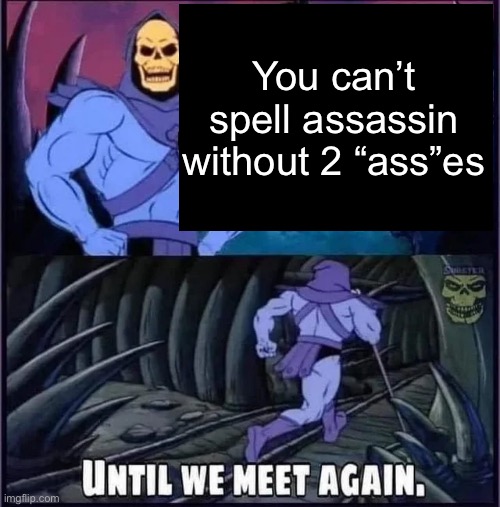 Assassins have 2 asses | You can’t spell assassin without 2 “ass”es | image tagged in until we meet again,assassin,ass,pipe_picasso | made w/ Imgflip meme maker