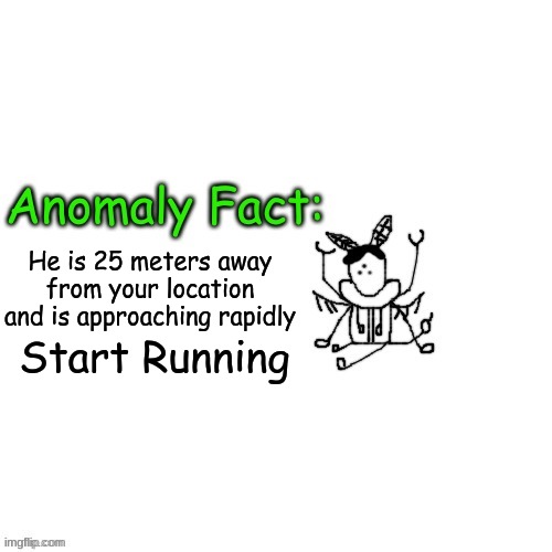 Anomaly Fact | Start Running; He is 25 meters away from your location and is approaching rapidly | image tagged in anomaly fact | made w/ Imgflip meme maker