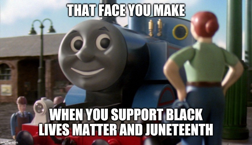 That face you make when | THAT FACE YOU MAKE; WHEN YOU SUPPORT BLACK LIVES MATTER AND JUNETEENTH | image tagged in thomas | made w/ Imgflip meme maker