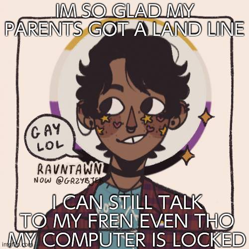 plus i can use the phone in my room- | IM SO GLAD MY PARENTS GOT A LAND LINE; I CAN STILL TALK TO MY FREN EVEN THO MY COMPUTER IS LOCKED | image tagged in gummyworms favorite picrew | made w/ Imgflip meme maker