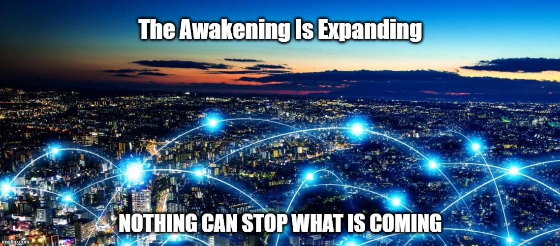 It's Happening... |  The Awakening Is Expanding; NOTHING CAN STOP WHAT IS COMING | image tagged in the great awakening,nothing can stop what is coming,wwg1wga,dark to light | made w/ Imgflip meme maker